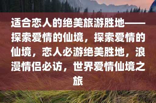 适合恋人的绝美旅游胜地——探索爱情的仙境，探索爱情的仙境，恋人必游绝美胜地，浪漫情侣必访，世界爱情仙境之旅