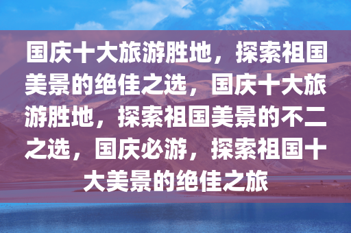 国庆十大旅游胜地，探索祖国美景的绝佳之选，国庆十大旅游胜地，探索祖国美景的不二之选，国庆必游，探索祖国十大美景的绝佳之旅