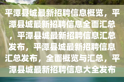 平潭县城最新招聘信息概览，平潭县城最新招聘信息全面汇总，平潭县城最新招聘信息汇总发布，平潭县城最新招聘信息汇总发布，全面概览与汇总，平潭县城最新招聘信息大全发布