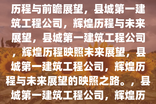 县城第一建筑工程公司的辉煌历程与前瞻展望，县城第一建筑工程公司，辉煌历程与未来展望，县城第一建筑工程公司，辉煌历程映照未来展望，县城第一建筑工程公司，辉煌历程与未来展望的映照之路。，县城第一建筑工程公司，辉煌历程映照未来展望之路