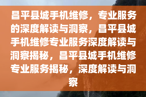 昌平县城手机维修，专业服务的深度解读与洞察，昌平县城手机维修专业服务深度解读与洞察揭秘，昌平县城手机维修专业服务揭秘，深度解读与洞察