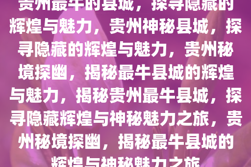 贵州最牛的县城，探寻隐藏的辉煌与魅力，贵州神秘县城，探寻隐藏的辉煌与魅力，贵州秘境探幽，揭秘最牛县城的辉煌与魅力，揭秘贵州最牛县城，探寻隐藏辉煌与神秘魅力之旅，贵州秘境探幽，揭秘最牛县城的辉煌与神秘魅力之旅