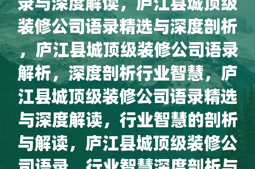 庐江县城顶级装修公司精选语录与深度解读，庐江县城顶级装修公司语录精选与深度剖析，庐江县城顶级装修公司语录解析，深度剖析行业智慧，庐江县城顶级装修公司语录精选与深度解读，行业智慧的剖析与解读，庐江县城顶级装修公司语录，行业智慧深度剖析与解读