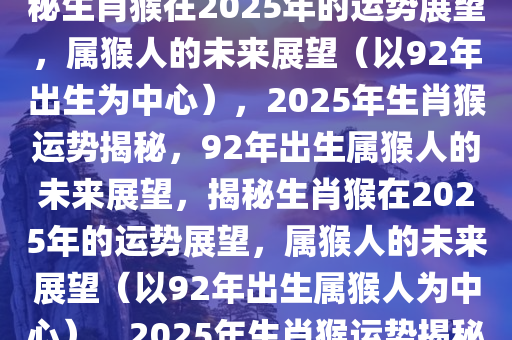 揭秘生肖猴在2025年的运势展望——以92年属猴人为中心，揭秘生肖猴在2025年的运势展望，属猴人的未来展望（以92年出生为中心），2025年生肖猴运势揭秘，92年出生属猴人的未来展望，揭秘生肖猴在2025年的运势展望，属猴人的未来展望（以92年出生属猴人为中心），2025年生肖猴运势揭秘，92年出生属猴人的未来展望深度解析