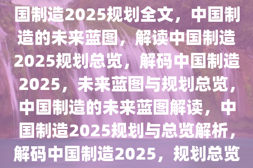 中国制造的未来蓝图，解读中国制造2025规划全文，中国制造的未来蓝图，解读中国制造2025规划总览，解码中国制造2025，未来蓝图与规划总览，中国制造的未来蓝图解读，中国制造2025规划与总览解析，解码中国制造2025，规划总览与未来蓝图解读