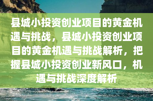 县城小投资创业项目的黄金机遇与挑战，县城小投资创业项目的黄金机遇与挑战解析，把握县城小投资创业新风口，机遇与挑战深度解析