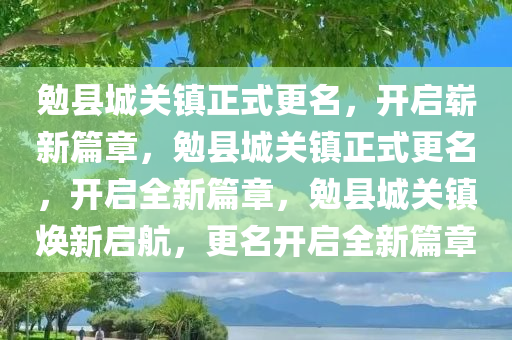 勉县城关镇正式更名，开启崭新篇章，勉县城关镇正式更名，开启全新篇章，勉县城关镇焕新启航，更名开启全新篇章