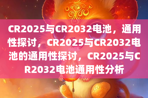 CR2025与CR2032电池，通用性探讨，CR2025与CR2032电池的通用性探讨，CR2025与CR2032电池通用性分析