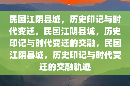 民国江阴县城，历史印记与时代变迁，民国江阴县城，历史印记与时代变迁的交融，民国江阴县城，历史印记与时代变迁的交融轨迹