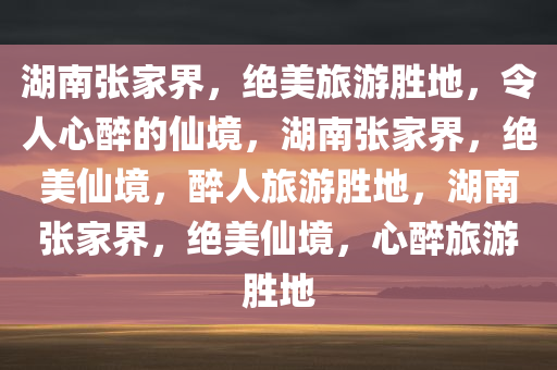 湖南张家界，绝美旅游胜地，令人心醉的仙境，湖南张家界，绝美仙境，醉人旅游胜地，湖南张家界，绝美仙境，心醉旅游胜地