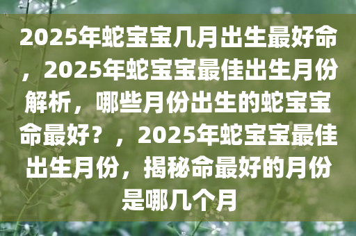 2025年蛇宝宝几月出生最好命，2025年蛇宝宝最佳出生月份解析，哪些月份出生的蛇宝宝命最好？，2025年蛇宝宝最佳出生月份，揭秘命最好的月份是哪几个月