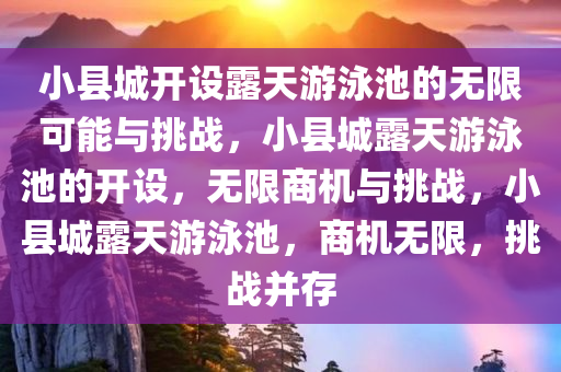 小县城开设露天游泳池的无限可能与挑战，小县城露天游泳池的开设，无限商机与挑战，小县城露天游泳池，商机无限，挑战并存