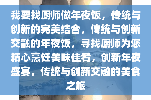 我要找厨师做年夜饭，传统与创新的完美结合，传统与创新交融的年夜饭，寻找厨师为您精心烹饪美味佳肴，创新年夜盛宴，传统与创新交融的美食之旅