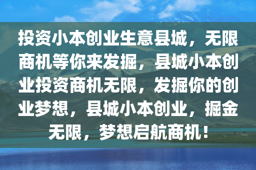 投资小本创业生意县城，无限商机等你来发掘，县城小本创业投资商机无限，发掘你的创业梦想，县城小本创业，掘金无限，梦想启航商机！