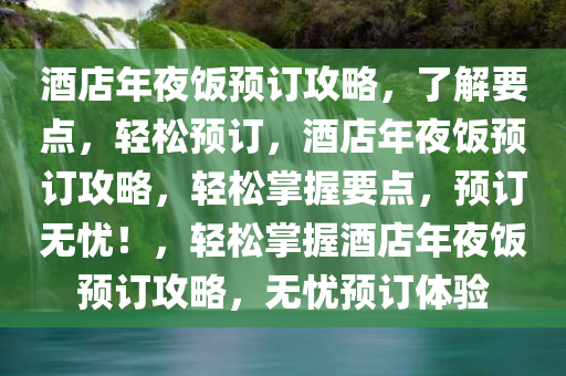 酒店年夜饭预订攻略，了解要点，轻松预订，酒店年夜饭预订攻略，轻松掌握要点，预订无忧！，轻松掌握酒店年夜饭预订攻略，无忧预订体验