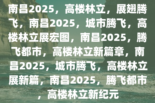 南昌2025，高楼林立，展翅腾飞，南昌2025，城市腾飞，高楼林立展宏图，南昌2025，腾飞都市，高楼林立新篇章，南昌2025，城市腾飞，高楼林立展新篇，南昌2025，腾飞都市，高楼林立新纪元