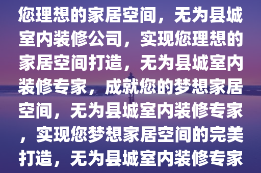 无为县城室内装修公司，打造您理想的家居空间，无为县城室内装修公司，实现您理想的家居空间打造，无为县城室内装修专家，成就您的梦想家居空间，无为县城室内装修专家，实现您梦想家居空间的完美打造，无为县城室内装修专家，定制梦想家居空间