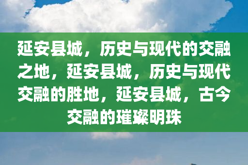 延安县城，历史与现代的交融之地，延安县城，历史与现代交融的胜地，延安县城，古今交融的璀璨明珠