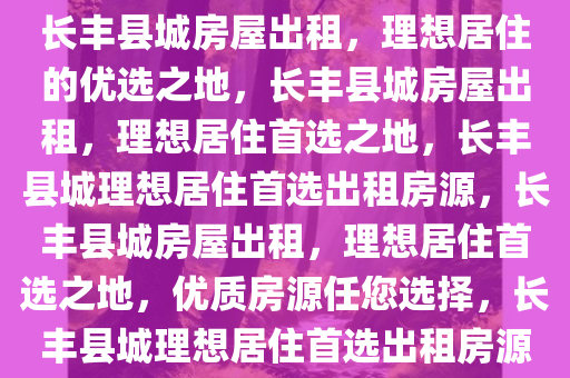 长丰县城房屋出租，理想居住的优选之地，长丰县城房屋出租，理想居住首选之地，长丰县城理想居住首选出租房源，长丰县城房屋出租，理想居住首选之地，优质房源任您选择，长丰县城理想居住首选出租房源