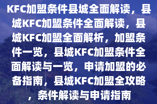 KFC加盟条件县城全面解读，县城KFC加盟条件全面解读，县城KFC加盟全面解析，加盟条件一览，县城KFC加盟条件全面解读与一览，申请加盟的必备指南，县城KFC加盟全攻略，条件解读与申请指南