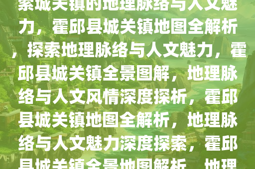 霍邱县城关镇地图全图解析，探索城关镇的地理脉络与人文魅力，霍邱县城关镇地图全解析，探索地理脉络与人文魅力，霍邱县城关镇全景图解，地理脉络与人文风情深度探析，霍邱县城关镇地图全解析，地理脉络与人文魅力深度探索，霍邱县城关镇全景地图解析，地理脉络与人文风情深度探秘