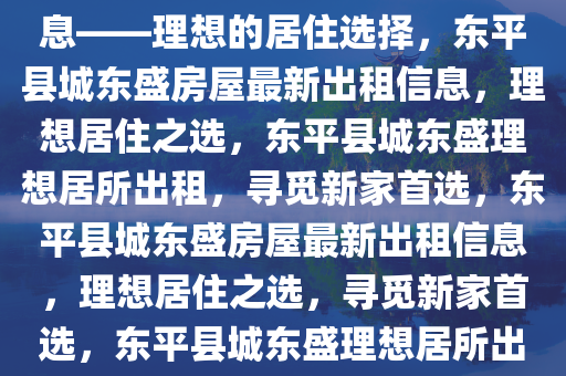 东平县城东盛房屋出租最新信息——理想的居住选择，东平县城东盛房屋最新出租信息，理想居住之选，东平县城东盛理想居所出租，寻觅新家首选，东平县城东盛房屋最新出租信息，理想居住之选，寻觅新家首选，东平县城东盛理想居所出租，寻觅新家首选