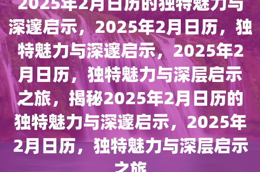 2025年2月日历的独特魅力与深邃启示，2025年2月日历，独特魅力与深邃启示，2025年2月日历，独特魅力与深层启示之旅，揭秘2025年2月日历的独特魅力与深邃启示，2025年2月日历，独特魅力与深层启示之旅