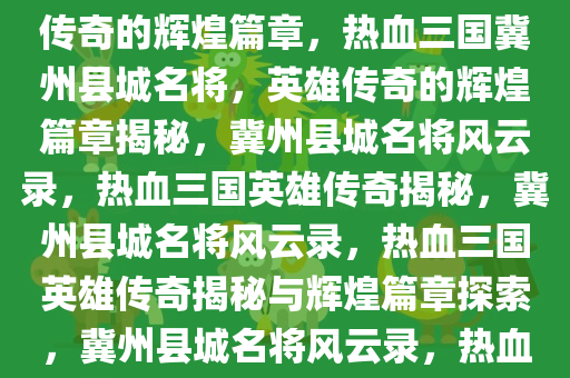 热血三国冀州县城名将，英雄传奇的辉煌篇章，热血三国冀州县城名将，英雄传奇的辉煌篇章揭秘，冀州县城名将风云录，热血三国英雄传奇揭秘，冀州县城名将风云录，热血三国英雄传奇揭秘与辉煌篇章探索，冀州县城名将风云录，热血三国英雄传奇揭秘与辉煌篇章