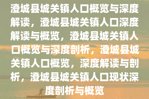 澄城县城关镇人口概览与深度解读，澄城县城关镇人口深度解读与概览，澄城县城关镇人口概览与深度剖析，澄城县城关镇人口概览，深度解读与剖析，澄城县城关镇人口现状深度剖析与概览