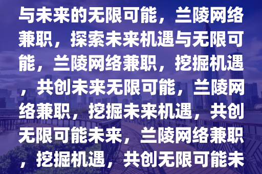 兰陵县城网络兼职，探索机遇与未来的无限可能，兰陵网络兼职，探索未来机遇与无限可能，兰陵网络兼职，挖掘机遇，共创未来无限可能，兰陵网络兼职，挖掘未来机遇，共创无限可能未来，兰陵网络兼职，挖掘机遇，共创无限可能未来