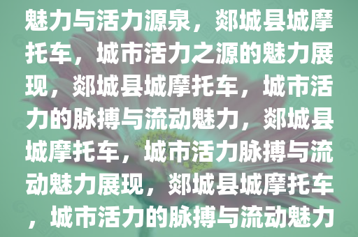 郯城县城摩托车，城市流动的魅力与活力源泉，郯城县城摩托车，城市活力之源的魅力展现，郯城县城摩托车，城市活力的脉搏与流动魅力，郯城县城摩托车，城市活力脉搏与流动魅力展现，郯城县城摩托车，城市活力的脉搏与流动魅力展现