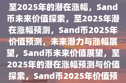 Sand币，探索未来价值，预测至2025年的潜在涨幅，Sand币未来价值探索，至2025年潜在涨幅预测，Sand币2025年价值预测，未来潜力与涨幅展望，Sand币未来价值展望，至2025年的潜在涨幅预测与价值探索，Sand币2025年价值预测，未来潜力与涨幅展望