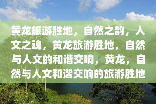 黄龙旅游胜地，自然之韵，人文之魂，黄龙旅游胜地，自然与人文的和谐交响，黄龙，自然与人文和谐交响的旅游胜地