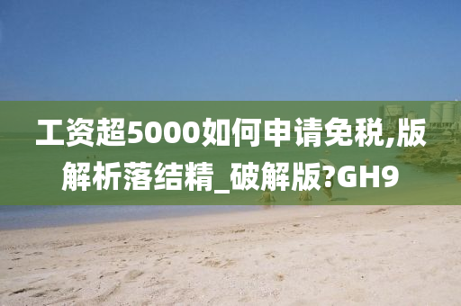 工资超5000如何申请免税,版解析落结精_破解版?GH9