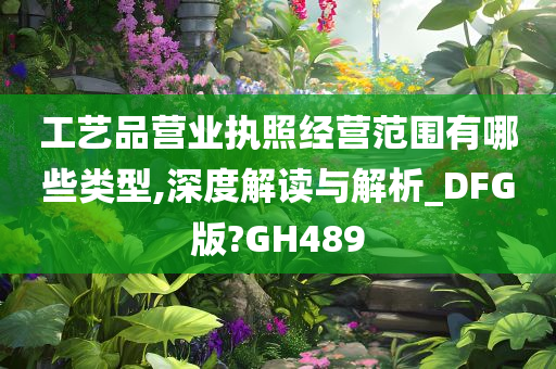 工艺品营业执照经营范围有哪些类型,深度解读与解析_DFG版?GH489