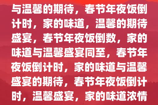 春节年夜饭倒计时，家的味道与温馨的期待，春节年夜饭倒计时，家的味道，温馨的期待盛宴，春节年夜饭倒数，家的味道与温馨盛宴同至，春节年夜饭倒计时，家的味道与温馨盛宴的期待，春节年夜饭倒计时，温馨盛宴，家的味道浓情汇聚