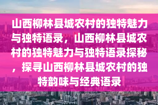 山西柳林县城农村的独特魅力与独特语录，山西柳林县城农村的独特魅力与独特语录探秘，探寻山西柳林县城农村的独特韵味与经典语录