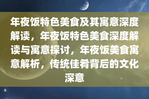 年夜饭特色美食及其寓意深度解读，年夜饭特色美食深度解读与寓意探讨，年夜饭美食寓意解析，传统佳肴背后的文化深意