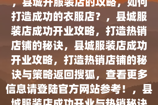 县城如何开一家成功的衣服店，县城开服装店的攻略，如何打造成功的衣服店？，县城服装店成功开业攻略，打造热销店铺的秘诀，县城服装店成功开业攻略，打造热销店铺的秘诀与策略返回搜狐，查看更多信息请登陆官方网站参考！，县城服装店成功开业与热销秘诀全攻略