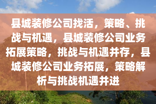 县城装修公司找活，策略、挑战与机遇，县城装修公司业务拓展策略，挑战与机遇并存，县城装修公司业务拓展，策略解析与挑战机遇并进