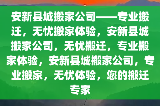 安新县城搬家公司——专业搬迁，无忧搬家体验，安新县城搬家公司，无忧搬迁，专业搬家体验，安新县城搬家公司，专业搬家，无忧体验，您的搬迁专家