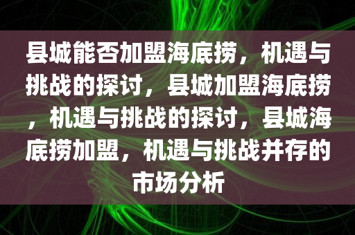 县城能否加盟海底捞，机遇与挑战的探讨，县城加盟海底捞，机遇与挑战的探讨，县城海底捞加盟，机遇与挑战并存的市场分析