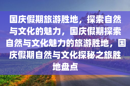 国庆假期旅游胜地，探索自然与文化的魅力，国庆假期探索自然与文化魅力的旅游胜地，国庆假期自然与文化探秘之旅胜地盘点