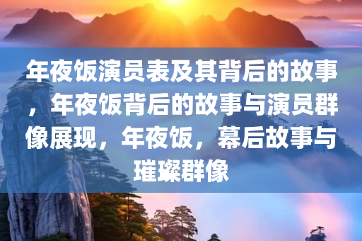 年夜饭演员表及其背后的故事，年夜饭背后的故事与演员群像展现，年夜饭，幕后故事与璀璨群像