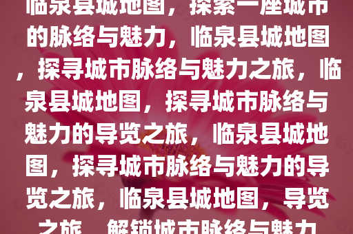 临泉县城地图，探索一座城市的脉络与魅力，临泉县城地图，探寻城市脉络与魅力之旅，临泉县城地图，探寻城市脉络与魅力的导览之旅，临泉县城地图，探寻城市脉络与魅力的导览之旅，临泉县城地图，导览之旅，解锁城市脉络与魅力