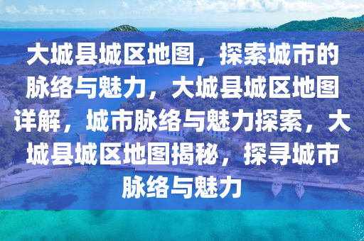 大城县城区地图，探索城市的脉络与魅力，大城县城区地图详解，城市脉络与魅力探索，大城县城区地图揭秘，探寻城市脉络与魅力