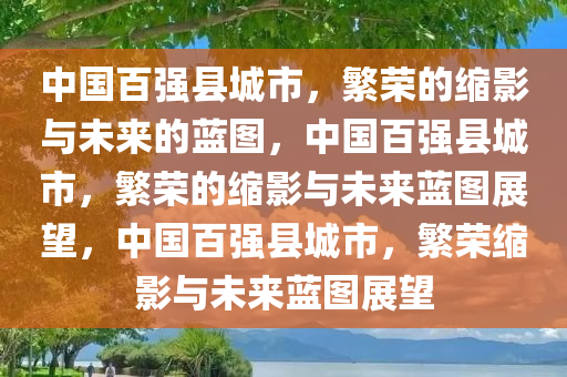 中国百强县城市，繁荣的缩影与未来的蓝图，中国百强县城市，繁荣的缩影与未来蓝图展望，中国百强县城市，繁荣缩影与未来蓝图展望