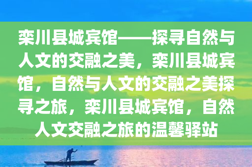 栾川县城宾馆——探寻自然与人文的交融之美，栾川县城宾馆，自然与人文的交融之美探寻之旅，栾川县城宾馆，自然人文交融之旅的温馨驿站