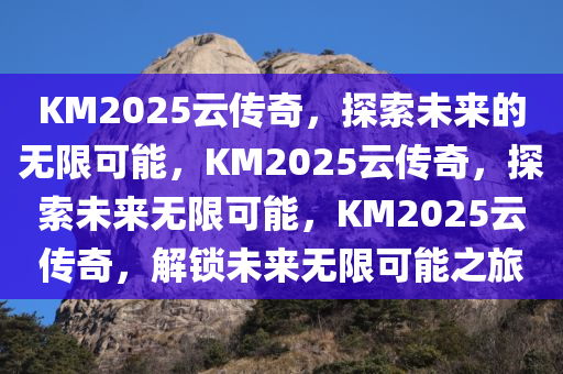 KM2025云传奇，探索未来的无限可能，KM2025云传奇，探索未来无限可能，KM2025云传奇，解锁未来无限可能之旅