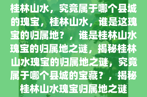 桂林山水，究竟属于哪个县城的瑰宝，桂林山水，谁是这瑰宝的归属地？，谁是桂林山水瑰宝的归属地之谜，揭秘桂林山水瑰宝的归属地之谜，究竟属于哪个县城的宝藏？，揭秘桂林山水瑰宝归属地之谜